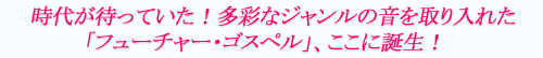 時代が待っていた！多彩なジャンルの音を取り入れた「フューチャー・ゴスペル」、ここに誕生！