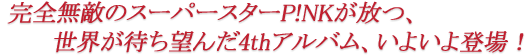 完全無敵のスーパースターP!NKが放つ、世界が待ち望んだ4thアルバム、いよいよ登場！